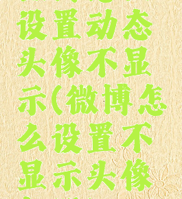 微博怎么设置动态头像不显示(微博怎么设置不显示头像相册)