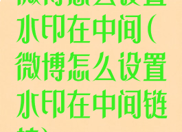 微博怎么设置水印在中间(微博怎么设置水印在中间链接)