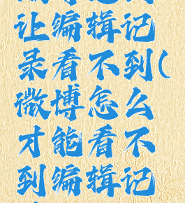 微博怎么让编辑记录看不到(微博怎么才能看不到编辑记录)