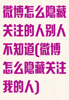 微博怎么隐藏关注的人别人不知道(微博怎么隐藏关注我的人)