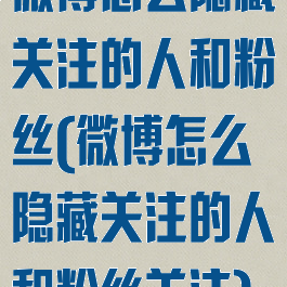 微博怎么隐藏关注的人和粉丝(微博怎么隐藏关注的人和粉丝关注)