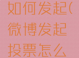 微博投票如何发起(微博发起投票怎么弄)