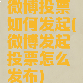 微博投票如何发起(微博发起投票怎么发布)