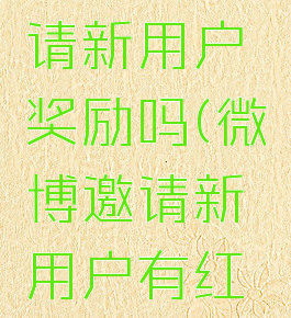 微博有邀请新用户奖励吗(微博邀请新用户有红包吗)
