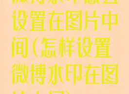 微博水印怎么设置在图片中间(怎样设置微博水印在图片中间)