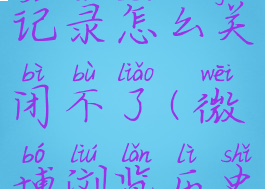 微博浏览记录怎么关闭不了(微博浏览历史怎么关闭)