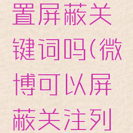 微博能设置屏蔽关键词吗(微博可以屏蔽关注列表吗)