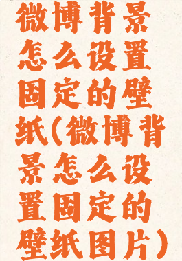 微博背景怎么设置固定的壁纸(微博背景怎么设置固定的壁纸图片)