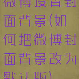 微博设置封面背景(如何把微博封面背景改为默认版)