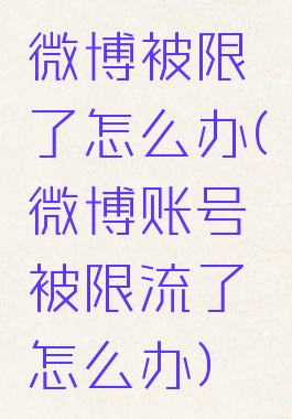微博被限了怎么办(微博账号被限流了怎么办)