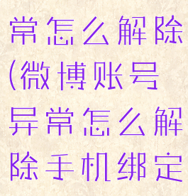微博账号异常怎么解除(微博账号异常怎么解除手机绑定)