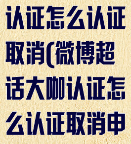 微博超话大咖认证怎么认证取消(微博超话大咖认证怎么认证取消申请)