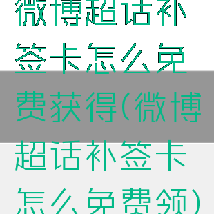 微博超话补签卡怎么免费获得(微博超话补签卡怎么免费领)