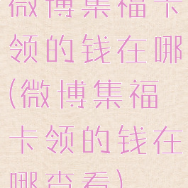 微博集福卡领的钱在哪(微博集福卡领的钱在哪查看)
