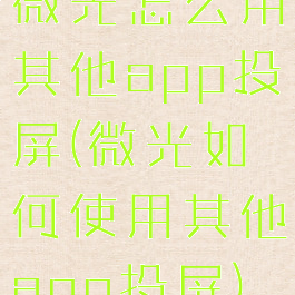 微光怎么用其他app投屏(微光如何使用其他app投屏)