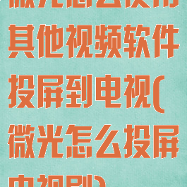 微光怎么使用其他视频软件投屏到电视(微光怎么投屏电视剧)