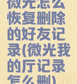 微光怎么恢复删除的好友记录(微光我的厅记录怎么删)