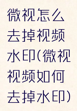 微视怎么去掉视频水印(微视视频如何去掉水印)