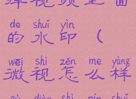 微视怎么去掉视频里面的水印(微视怎么样去掉视频水印)