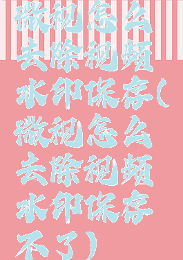 微视怎么去除视频水印保存(微视怎么去除视频水印保存不了)