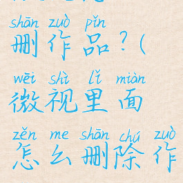 微视怎么删作品?(微视里面怎么删除作品)
