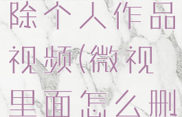 微视怎么删除个人作品视频(微视里面怎么删除作品)