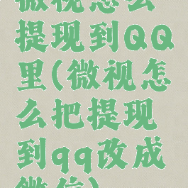 微视怎么提现到QQ里(微视怎么把提现到qq改成微信)