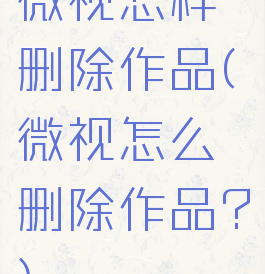 微视怎样删除作品(微视怎么删除作品?)