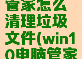 微软电脑管家怎么清理垃圾文件(win10电脑管家怎么删除)