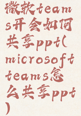 微软teams开会如何共享ppt(microsoftteams怎么共享ppt)