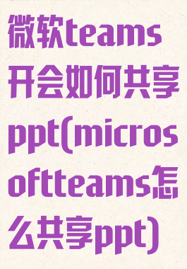 微软teams开会如何共享ppt(microsoftteams怎么共享ppt)