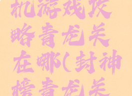封神榜单机游戏攻略青龙关在哪(封神榜青龙关在哪里)
