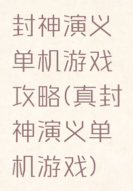 封神演义单机游戏攻略(真封神演义单机游戏)