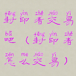 封印者交易吧(封印者怎么交易)