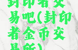 封印者交易吧(封印者金币交易所)