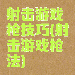 射击游戏枪技巧(射击游戏枪法)