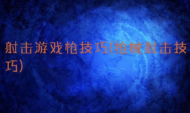 射击游戏枪技巧(枪械射击技巧)