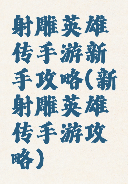 射雕英雄传手游新手攻略(新射雕英雄传手游攻略)