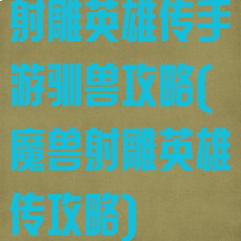 射雕英雄传手游驯兽攻略(魔兽射雕英雄传攻略)