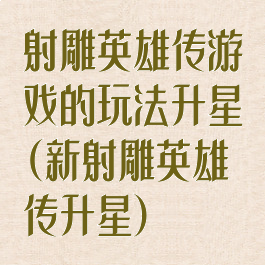 射雕英雄传游戏的玩法升星(新射雕英雄传升星)