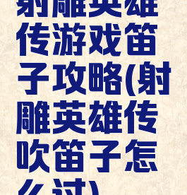 射雕英雄传游戏笛子攻略(射雕英雄传吹笛子怎么过)