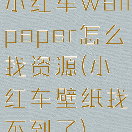 小红车wallpaper怎么找资源(小红车壁纸找不到了)