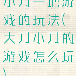 小刀一把游戏的玩法(大刀小刀的游戏怎么玩)