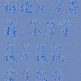 小学生玩电脑游戏的辩论反方资料(小学生该不该玩电子游戏辩论会反方)