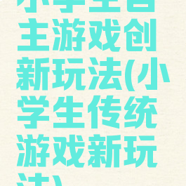 小学生自主游戏创新玩法(小学生传统游戏新玩法)