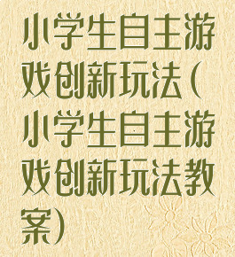 小学生自主游戏创新玩法(小学生自主游戏创新玩法教案)