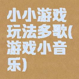 小小游戏玩法多歌(游戏小音乐)