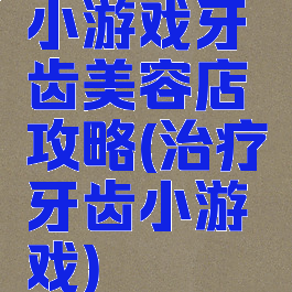 小游戏牙齿美容店攻略(治疗牙齿小游戏)