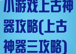 小游戏上古神器攻略(上古神器三攻略)