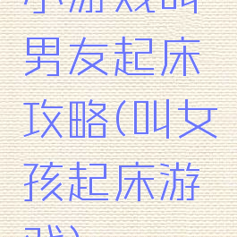 小游戏叫男友起床攻略(叫女孩起床游戏)